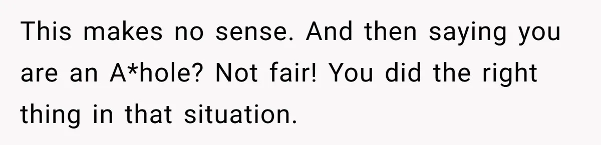This makes no sense. And then saying you are an A*hole? Not fair! You did the right thing in that situation.