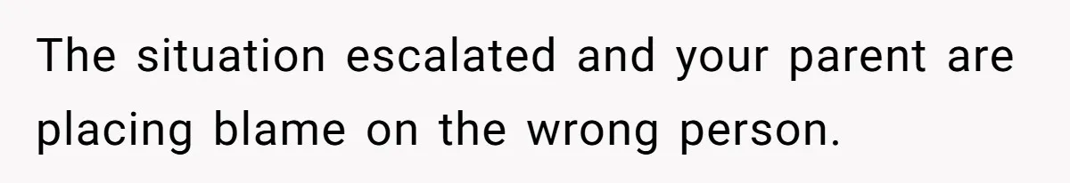The situation escalated and your parent are placing blame on the wrong person.