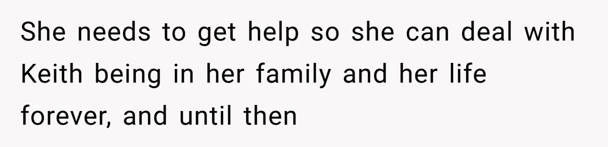 She needs to get help so she can deal with Keith being in her family and her life forever, and until then