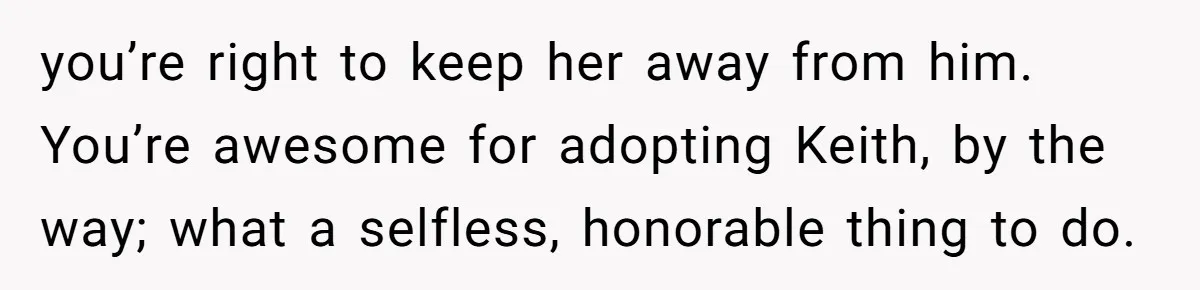 you’re right to keep her away from him. You’re awesome for adopting Keith, by the way; what a selfless, honorable thing to do.
