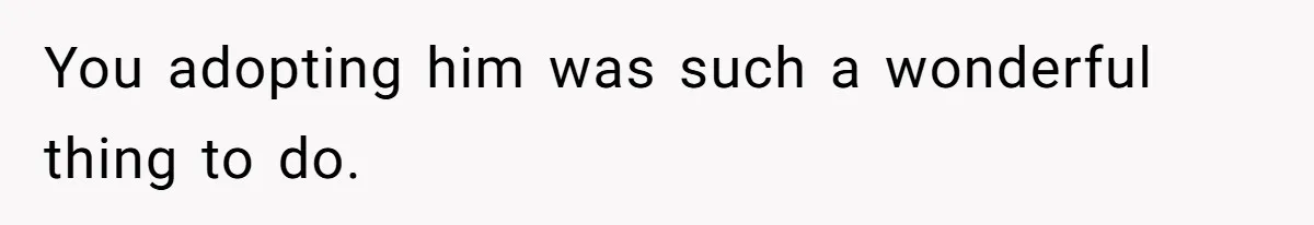 You adopting him was such a wonderful thing to do.