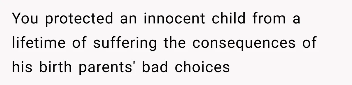 You protected an innocent child from a lifetime of suffering the consequences of his birth parents' bad choices