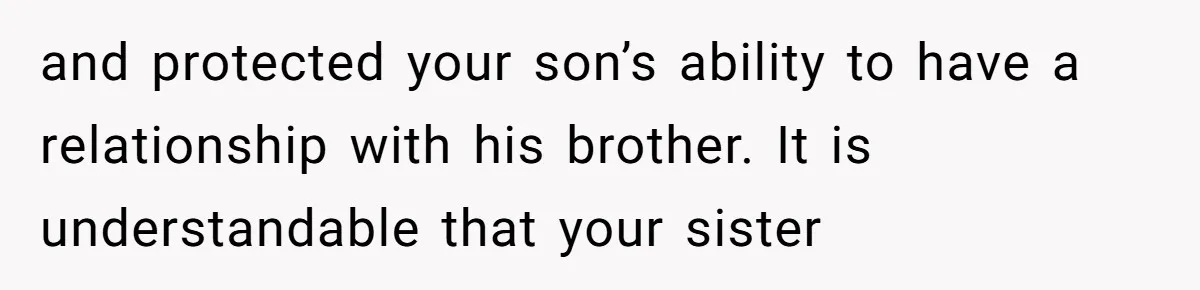 and protected your son’s ability to have a relationship with his brother. It is understandable that your sister
