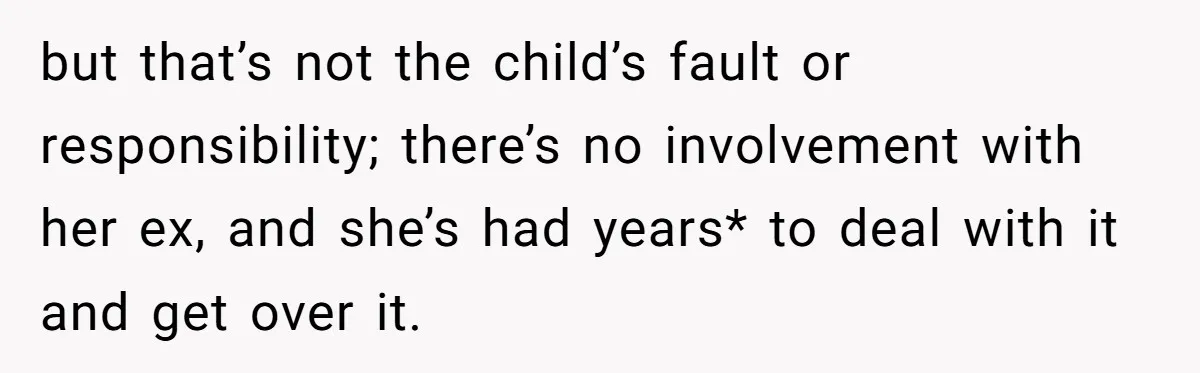 but that’s not the child’s fault or responsibility; there’s no involvement with her ex, and she’s had years* to deal with it and get over it.