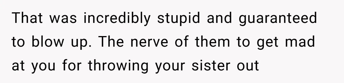 That was incredibly stupid and guaranteed to blow up. The nerve of them to get mad at you for throwing your sister out