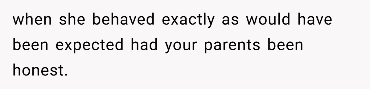 when she behaved exactly as would have been expected had your parents been honest.