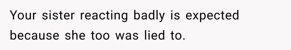 Your sister reacting badly is expected because she too was lied to.