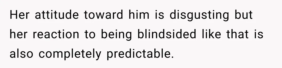 Her attitude toward him is disgusting but her reaction to being blindsided like that is also completely predictable.