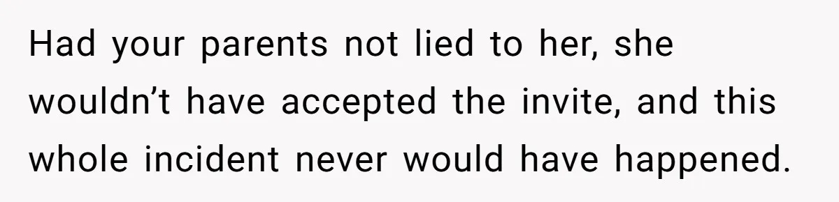 Had your parents not lied to her, she wouldn’t have accepted the invite, and this whole incident never would have happened.
