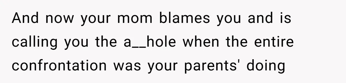 And now your mom blames you and is calling you the a__hole when the entire confrontation was your parents' doing
