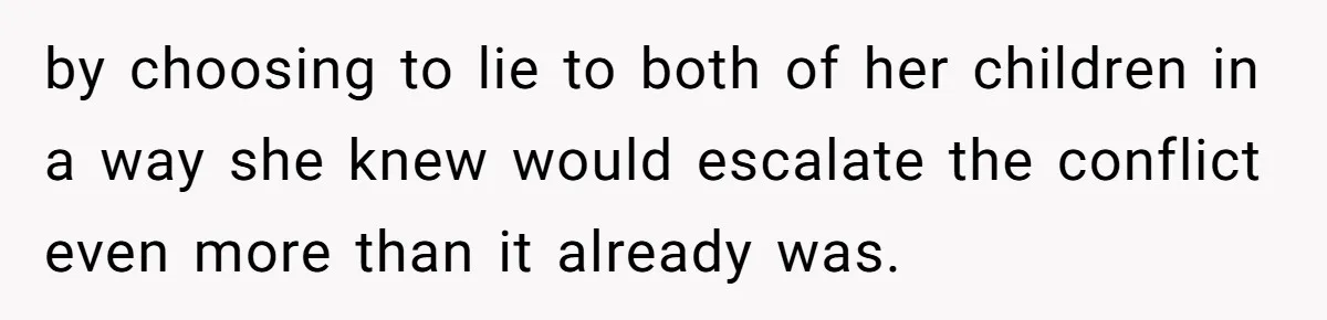 by choosing to lie to both of her children in a way she knew would escalate the conflict even more than it already was.