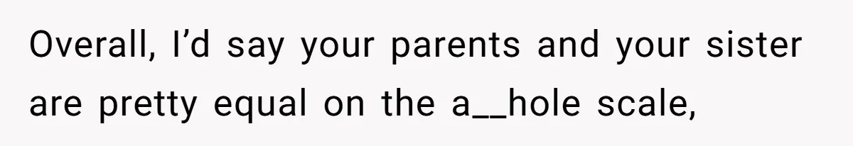 Overall, I’d say your parents and your sister are pretty equal on the a__hole scale,