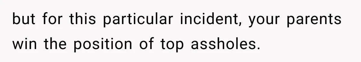 but for this particular incident, your parents win the position of top assholes.