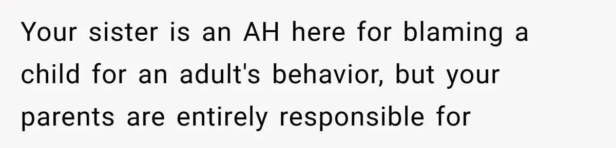 Your sister is an AH here for blaming a child for an adult's behavior, but your parents are entirely responsible for