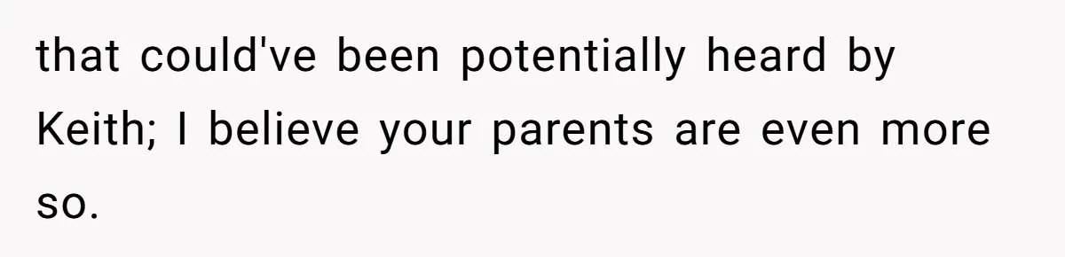 that could've been potentially heard by Keith; I believe your parents are even more so.