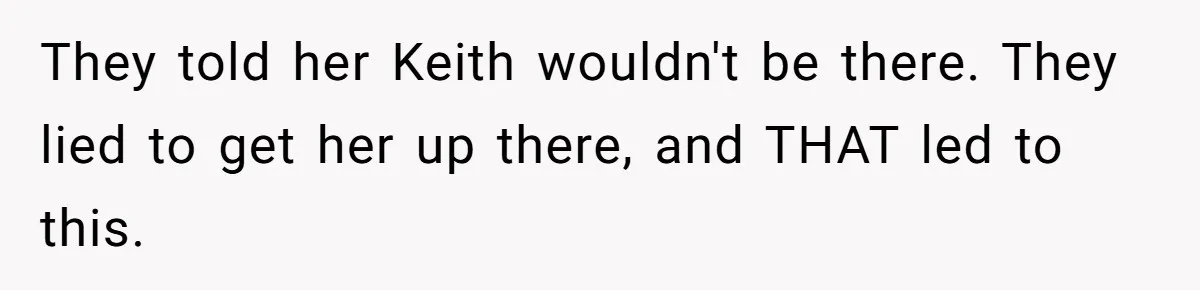 They told her Keith wouldn't be there. They lied to get her up there, and THAT led to this.