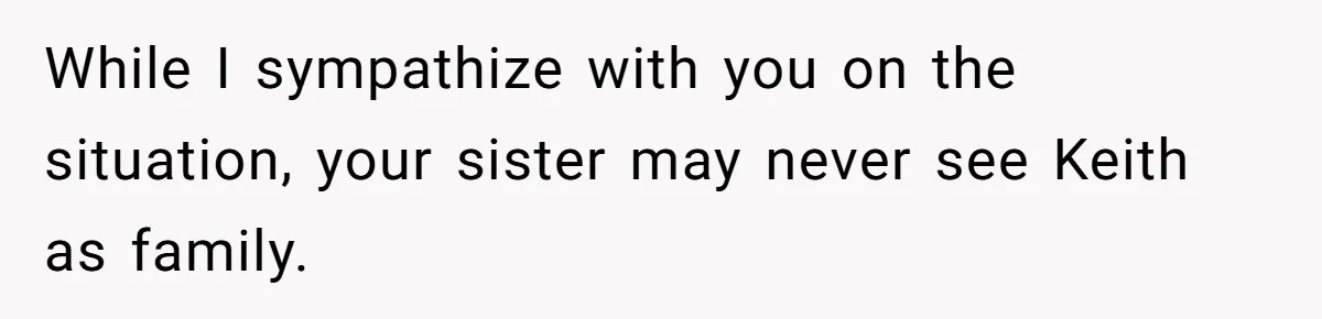 While I sympathize with you on the situation, your sister may never see Keith as family.
