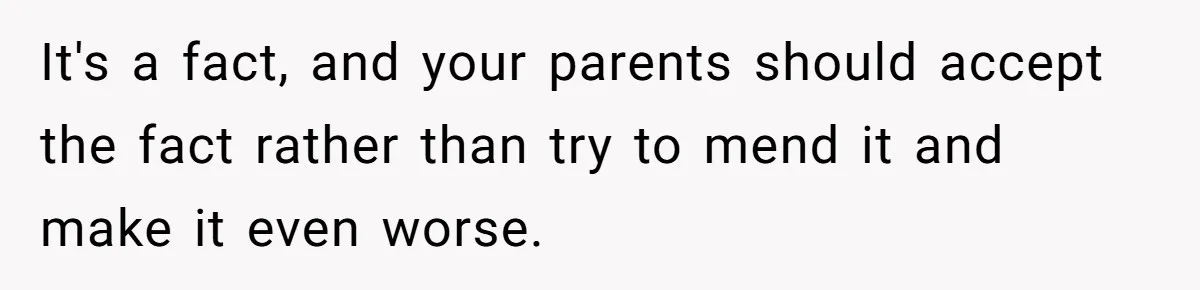 It's a fact, and your parents should accept the fact rather than try to mend it and make it even worse.