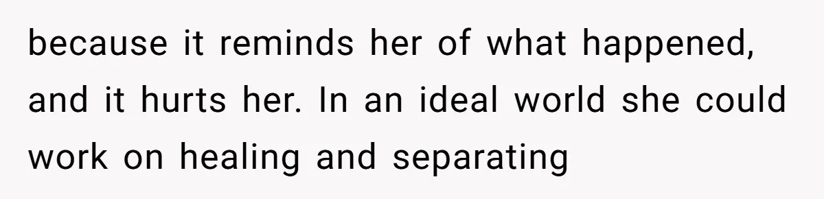 because it reminds her of what happened, and it hurts her. In an ideal world she could work on healing and separating