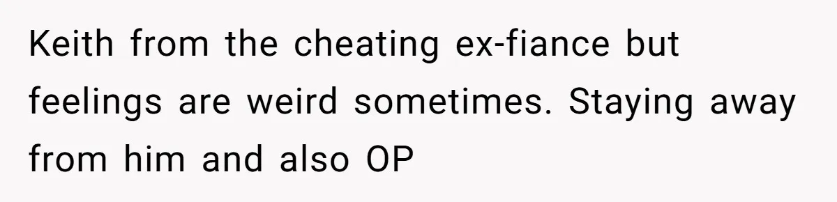 Keith from the cheating ex-fiance but feelings are weird sometimes. Staying away from him and also OP
