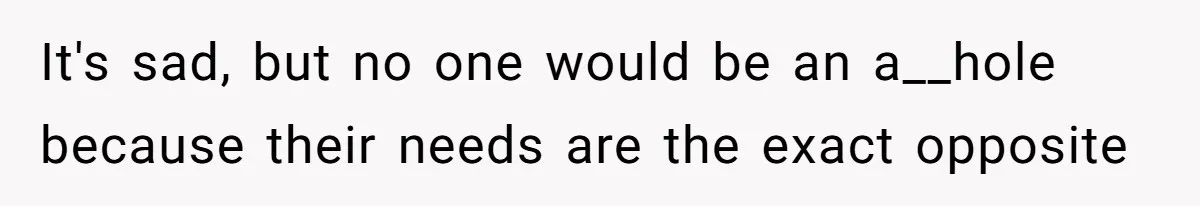 It's sad, but no one would be an a__hole because their needs are the exact opposite