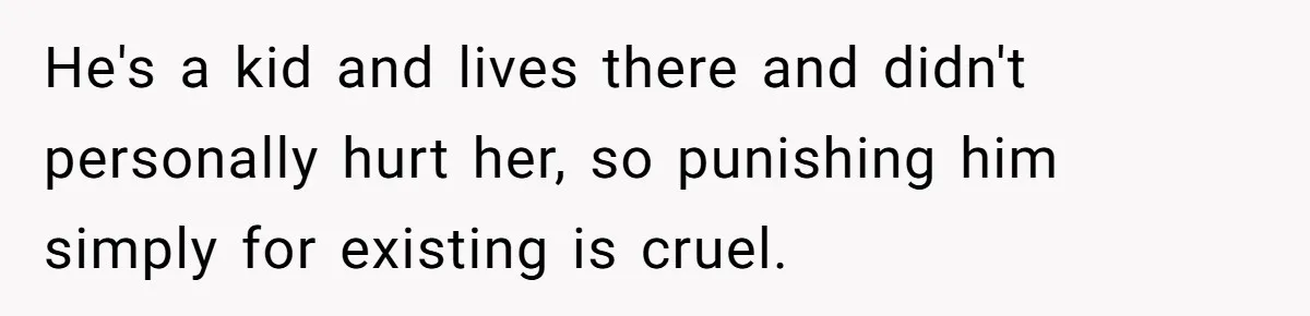 He's a kid and lives there and didn't personally hurt her, so punishing him simply for existing is cruel.