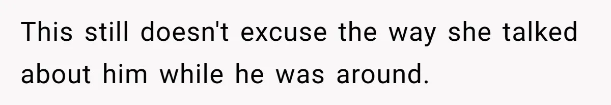 This still doesn't excuse the way she talked about him while he was around.