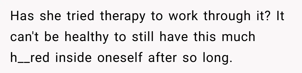 Has she tried therapy to work through it? It can't be healthy to still have this much h__red inside oneself after so long.