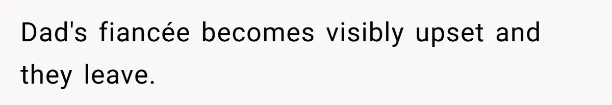 Dad's fiancée becomes visibly upset and they leave.