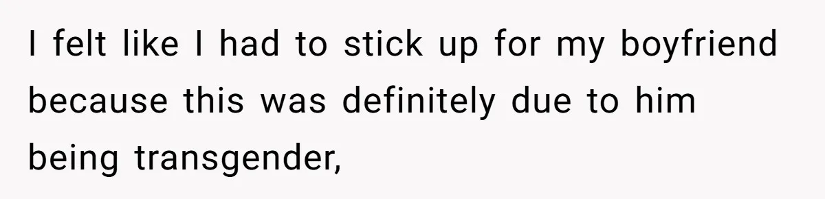 I felt like I had to stick up for my boyfriend because this was definitely due to him being transgender,