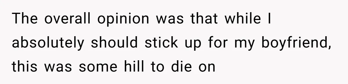 The overall opinion was that while I absolutely should stick up for my boyfriend, this was some hill to die on