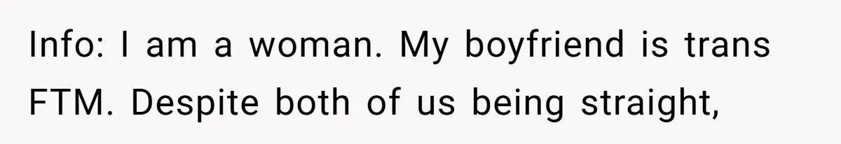 Info: I am a woman. My boyfriend is trans FTM. Despite both of us being straight,