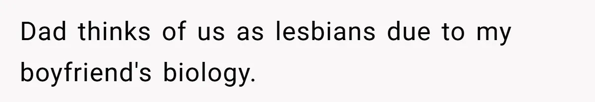 Dad thinks of us as lesbians due to my boyfriend's biology.