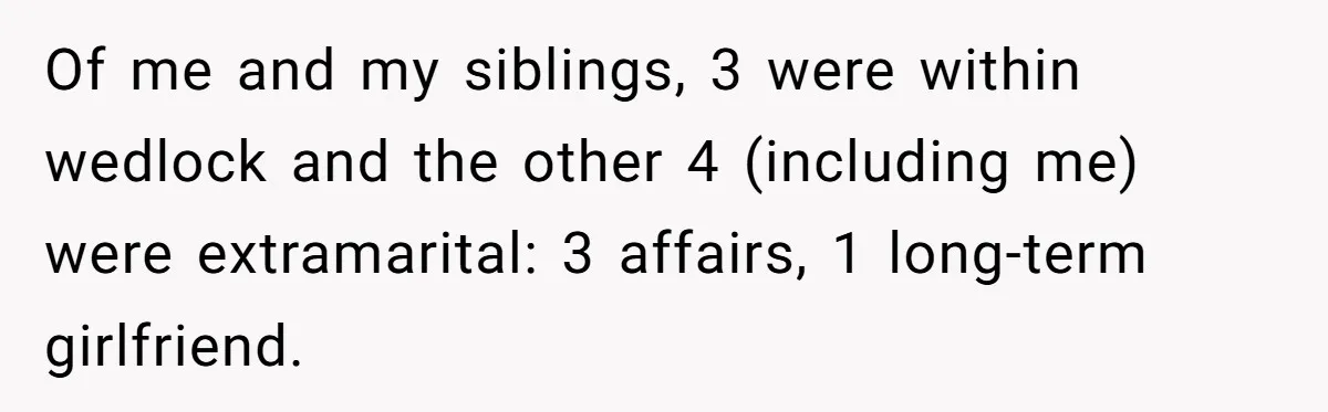 Of me and my siblings, 3 were within wedlock and the other 4 (including me) were extramarital: 3 affairs, 1 long-term girlfriend.
