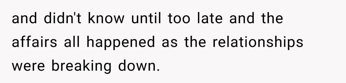 and didn't know until too late and the affairs all happened as the relationships were breaking down.