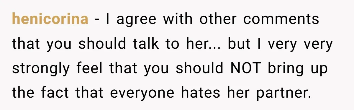 henicorina − I agree with other comments that you should talk to her... but I very very strongly feel that you should NOT bring up the fact that everyone hates...