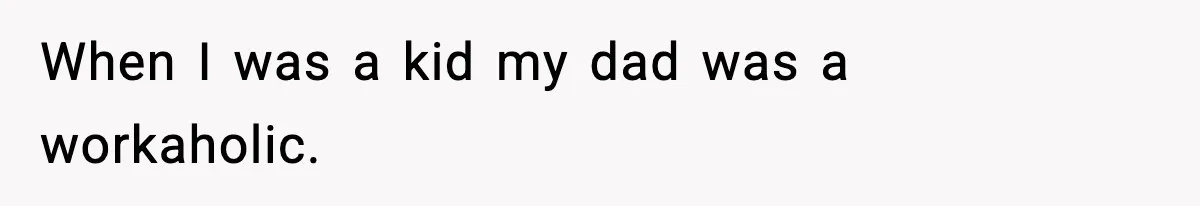 When I was a kid my dad was a workaholic.