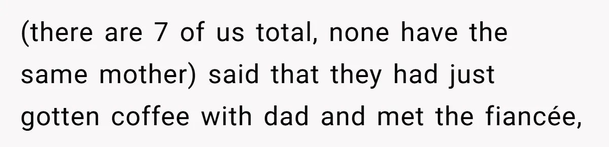 (there are 7 of us total, none have the same mother) said that they had just gotten coffee with dad and met the fiancée,