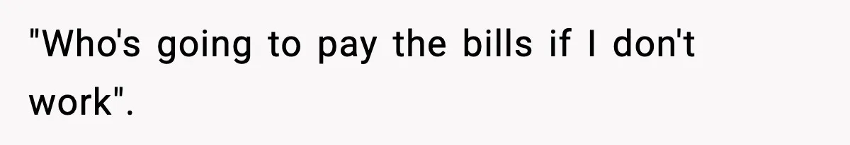 "Who's going to pay the bills if I don't work".
