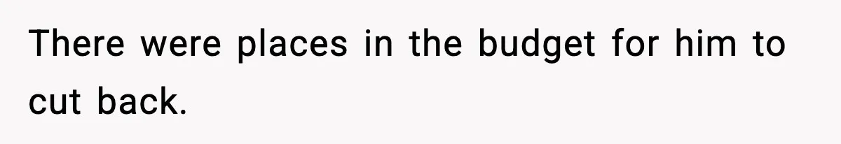 There were places in the budget for him to cut back.