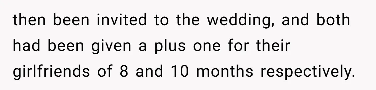 then been invited to the wedding, and both had been given a plus one for their girlfriends of 8 and 10 months respectively.