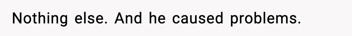 Nothing else. And he caused problems.