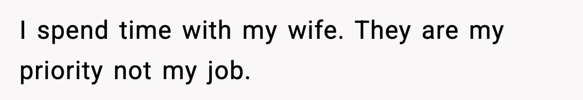 I spend time with my wife. They are my priority not my job.