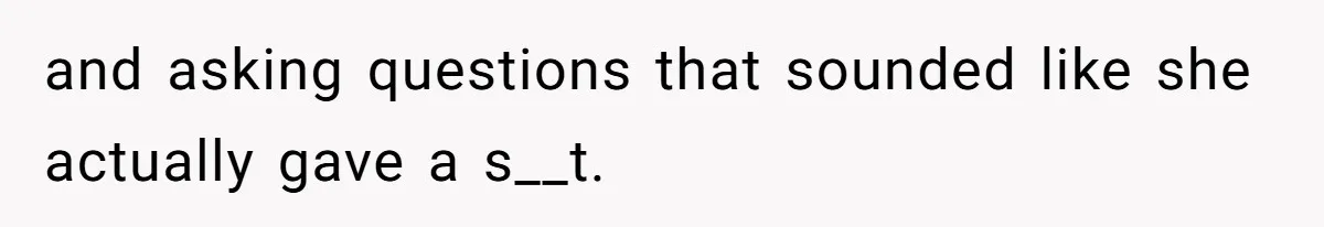 and asking questions that sounded like she actually gave a s__t.
