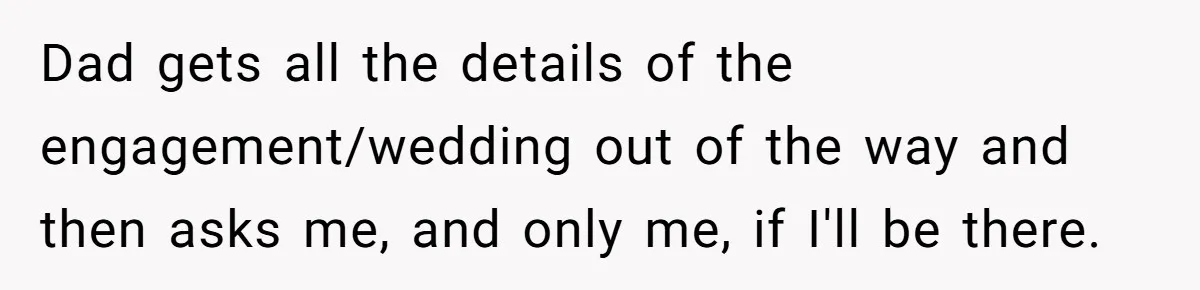 Dad gets all the details of the engagement/wedding out of the way and then asks me, and only me, if I'll be there.