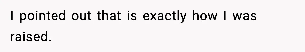 I pointed out that is exactly how I was raised.