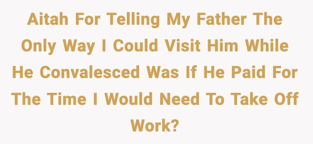 AITAH for telling my father the only way I could visit him while he convalesced was if he paid for the time I would need to take off work?