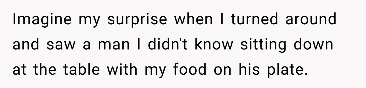 Imagine my surprise when I turned around and saw a man I didn't know sitting down at the table with my food on his plate.