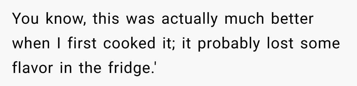 You know, this was actually much better when I first cooked it; it probably lost some flavor in the fridge.'