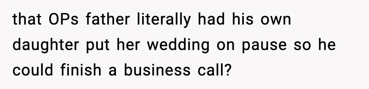 that OPs father literally had his own daughter put her wedding on pause so he could finish a business call?